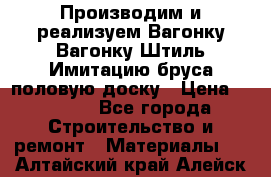 Производим и реализуем Вагонку,Вагонку-Штиль,Имитацию бруса,половую доску › Цена ­ 1 000 - Все города Строительство и ремонт » Материалы   . Алтайский край,Алейск г.